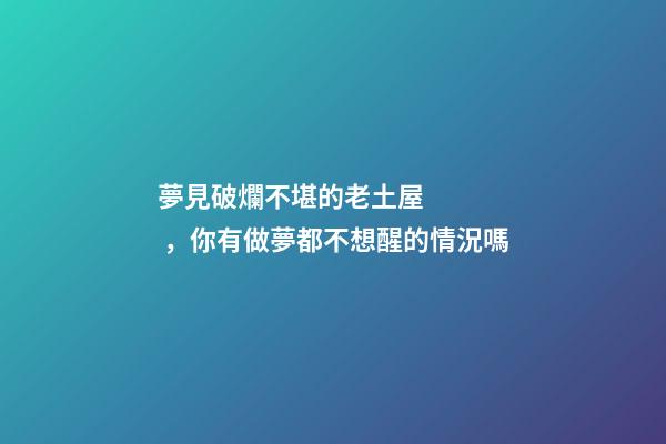 夢見破爛不堪的老土屋，你有做夢都不想醒的情況嗎